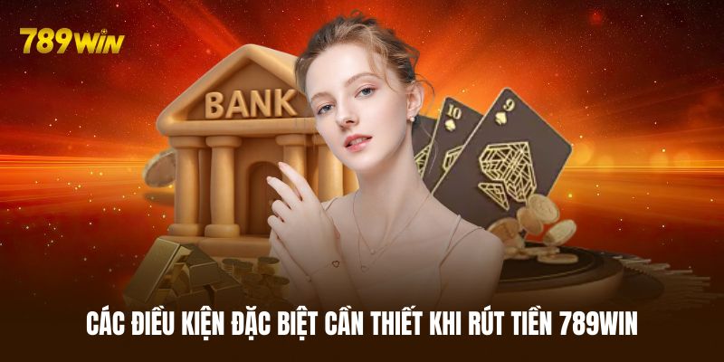 Các điều kiện đặc biệt cần thiết khi rút tiền 789WIN