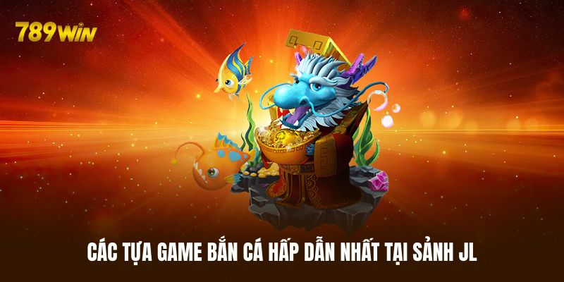 Các tựa game bắn cá không thể bỏ qua tại sảnh JL