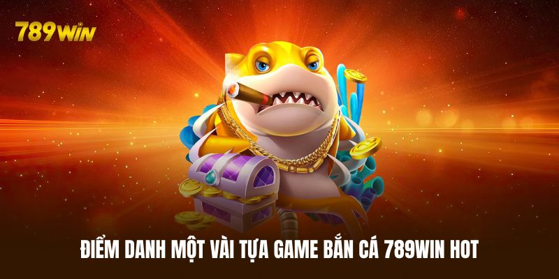 Điểm danh những tựa game bắn cá 789WIN hấp dẫn