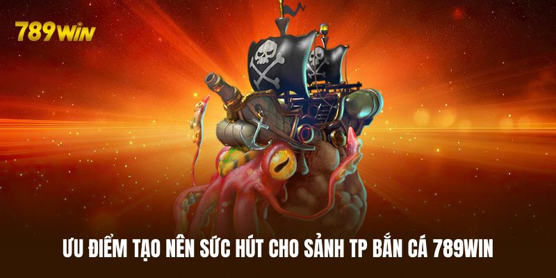 Ưu điểm lớn khi tham gia sảnh TP bắn cá 789WIN